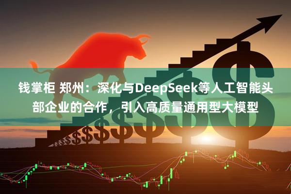 钱掌柜 郑州：深化与DeepSeek等人工智能头部企业的合作，引入高质量通用型大模型