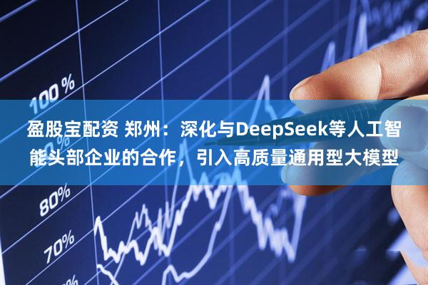 盈股宝配资 郑州：深化与DeepSeek等人工智能头部企业的合作，引入高质量通用型大模型