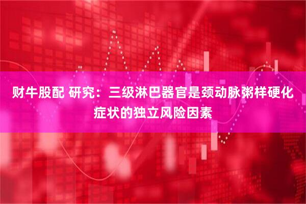 财牛股配 研究：三级淋巴器官是颈动脉粥样硬化症状的独立风险因素