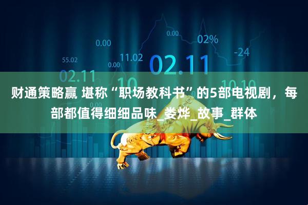 财通策略赢 堪称“职场教科书”的5部电视剧，每部都值得细细品味_娄烨_故事_群体