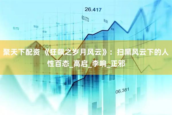 聚天下配资 《狂飙之岁月风云》：扫黑风云下的人性百态_高启_李响_正邪
