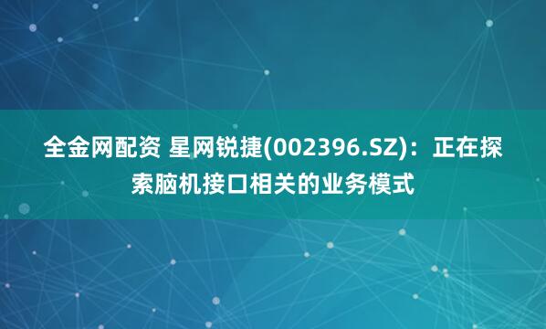 全金网配资 星网锐捷(002396.SZ)：正在探索脑机接口相关的业务模式