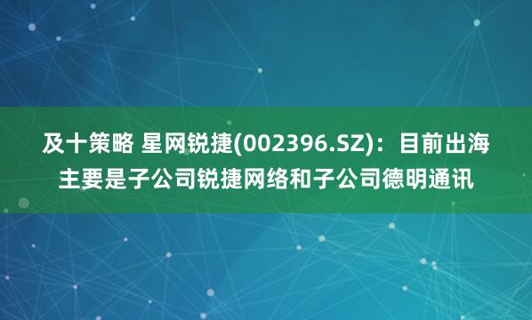 及十策略 星网锐捷(002396.SZ)：目前出海主要是子公司锐捷网络和子公司德明通讯