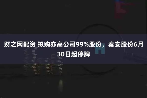 财之网配资 拟购亦高公司99%股份，秦安股份6月30日起停牌