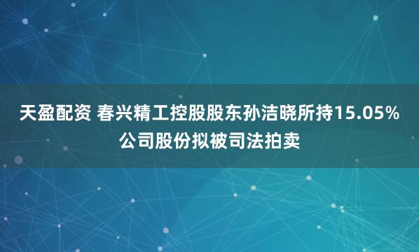 天盈配资 春兴精工控股股东孙洁晓所持15.05%公司股份拟被司法拍卖