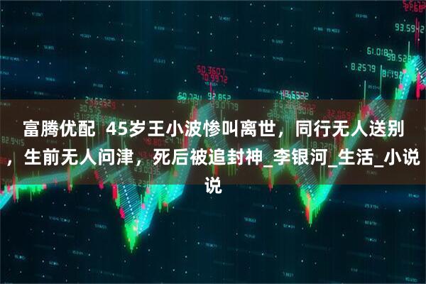 富腾优配  45岁王小波惨叫离世，同行无人送别，生前无人问津，死后被追封神_李银河_生活_小说