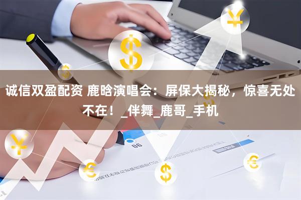 诚信双盈配资 鹿晗演唱会：屏保大揭秘，惊喜无处不在！_伴舞_鹿哥_手机