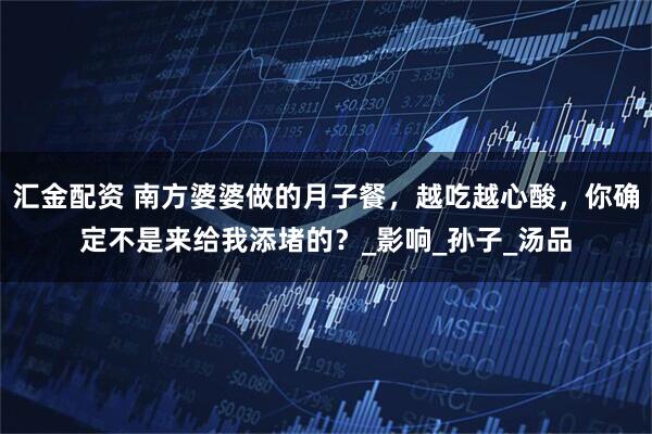 汇金配资 南方婆婆做的月子餐，越吃越心酸，你确定不是来给我添堵的？_影响_孙子_汤品