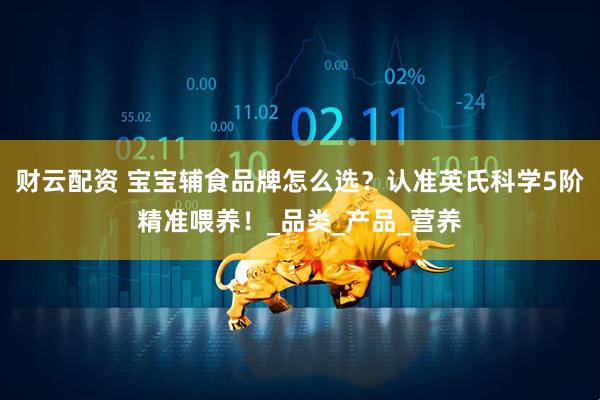 财云配资 宝宝辅食品牌怎么选？认准英氏科学5阶精准喂养！_品类_产品_营养