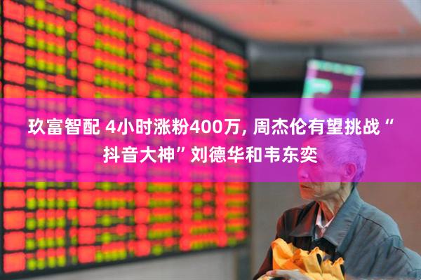 玖富智配 4小时涨粉400万, 周杰伦有望挑战“抖音大神”刘德华和韦东奕