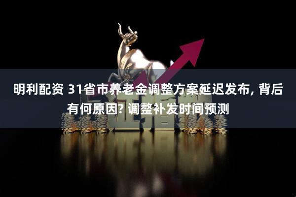 明利配资 31省市养老金调整方案延迟发布, 背后有何原因? 调整补发时间预测