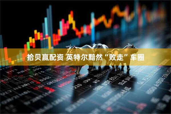 拾贝赢配资 英特尔黯然“败走”车圈