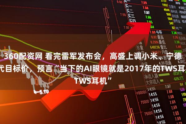 360配资网 看完雷军发布会，高盛上调小米、宁德时代目标价，预言“当下的AI眼镜就是2017年的TWS耳机”