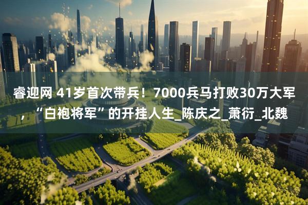睿迎网 41岁首次带兵！7000兵马打败30万大军，“白袍将军”的开挂人生_陈庆之_萧衍_北魏