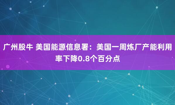 广州股牛 美国能源信息署：美国一周炼厂产能利用率下降0.8个百分点