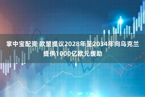 掌中宝配资 欧盟提议2028年至2034年向乌克兰提供1000亿欧元援助