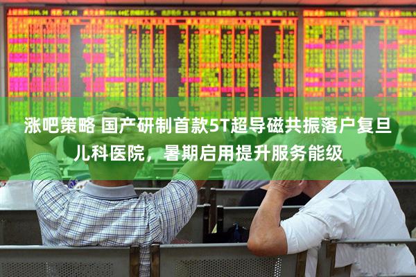 涨吧策略 国产研制首款5T超导磁共振落户复旦儿科医院，暑期启用提升服务能级