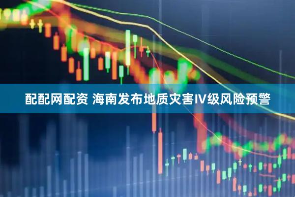 配配网配资 海南发布地质灾害Ⅳ级风险预警