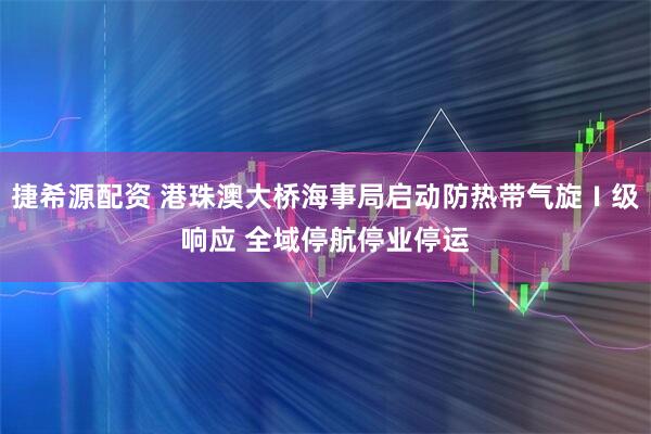 捷希源配资 港珠澳大桥海事局启动防热带气旋Ⅰ级响应 全域停航停业停运