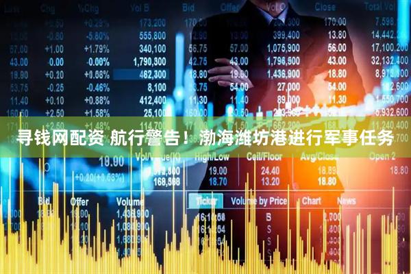 寻钱网配资 航行警告！渤海潍坊港进行军事任务