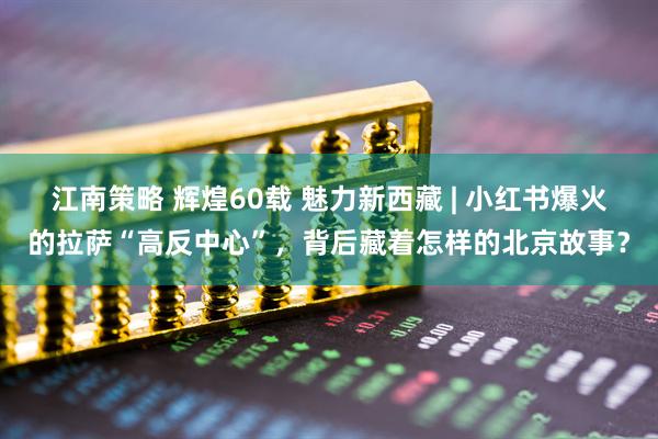 江南策略 辉煌60载 魅力新西藏 | 小红书爆火的拉萨“高反中心”，背后藏着怎样的北京故事？