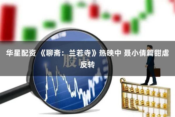 华星配资 《聊斋：兰若寺》热映中 聂小倩篇甜虐反转