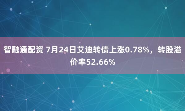 智融通配资 7月24日艾迪转债上涨0.78%，转股溢价率52.66%