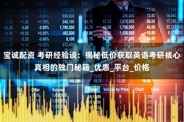 宝诚配资 考研经验谈：揭秘低价获取英语考研核心真相的独门秘籍_优惠_平台_价格