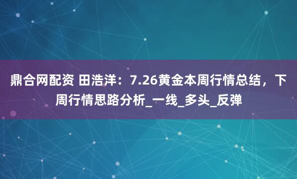 鼎合网配资 田浩洋：7.26黄金本周行情总结，下周行情思路分析_一线_多头_反弹