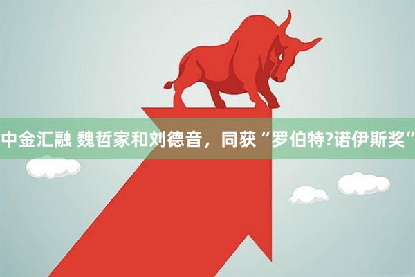 中金汇融 魏哲家和刘德音，同获“罗伯特?诺伊斯奖”