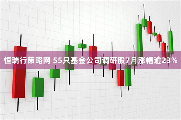 恒瑞行策略网 55只基金公司调研股7月涨幅逾23%