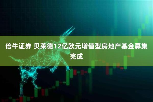 倍牛证券 贝莱德12亿欧元增值型房地产基金募集完成