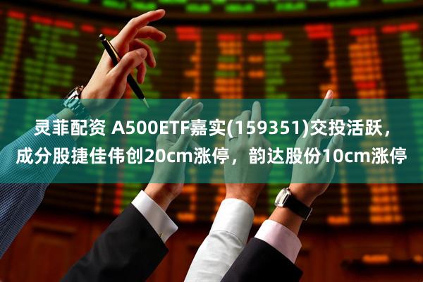 灵菲配资 A500ETF嘉实(159351)交投活跃，成分股捷佳伟创20cm涨停，韵达股份10cm涨停
