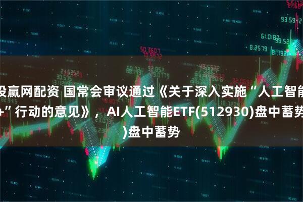 投赢网配资 国常会审议通过《关于深入实施“人工智能+”行动的意见》，AI人工智能ETF(512930)盘中蓄势