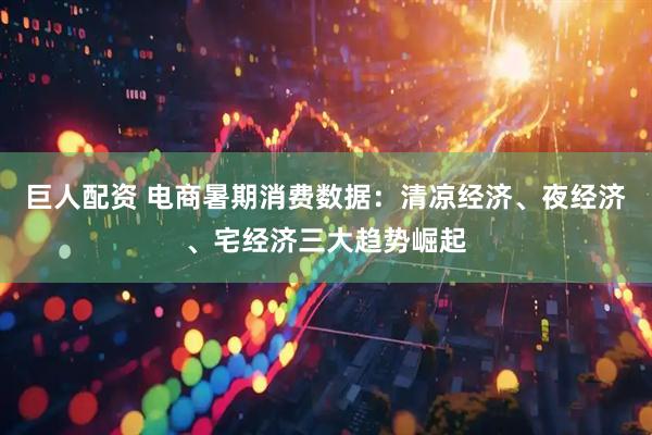 巨人配资 电商暑期消费数据：清凉经济、夜经济、宅经济三大趋势崛起