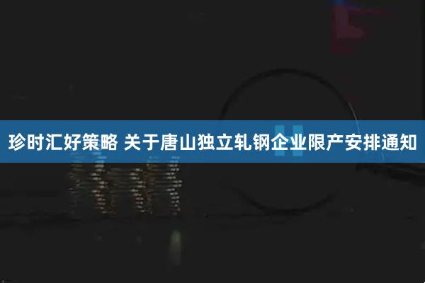 珍时汇好策略 关于唐山独立轧钢企业限产安排通知