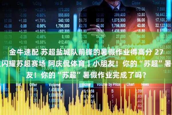 金牛速配 苏超盐城队前锋的暑假作业得高分 275名教育系统师生闪耀苏超赛场 阿庆侃体育丨小朋友！你的“苏超”暑假作业完成了吗？