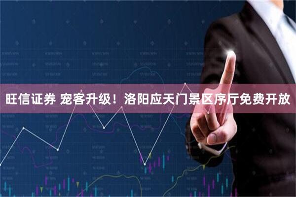 旺信证券 宠客升级！洛阳应天门景区序厅免费开放
