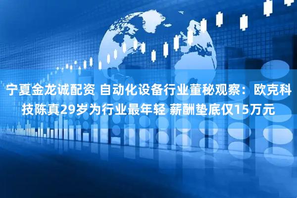 宁夏金龙诚配资 自动化设备行业董秘观察：欧克科技陈真29岁为行业最年轻 薪酬垫底仅15万元