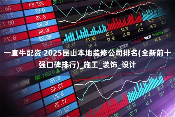 一直牛配资 2025昆山本地装修公司排名(全新前十强口碑排行)_施工_装饰_设计