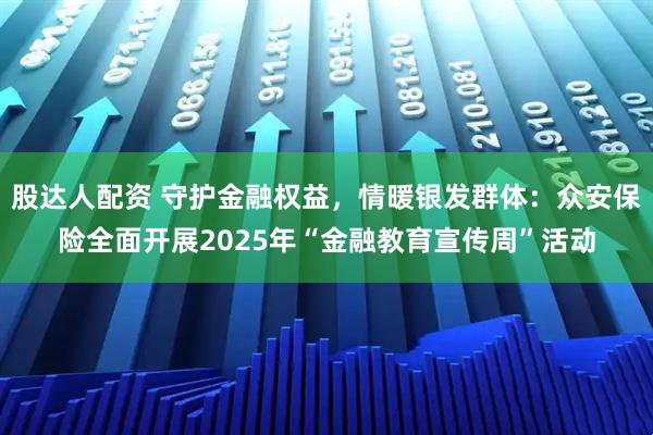 股达人配资 守护金融权益，情暖银发群体：众安保险全面开展2025年“金融教育宣传周”活动