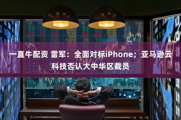 一直牛配资 雷军：全面对标iPhone；亚马逊云科技否认大中华区裁员