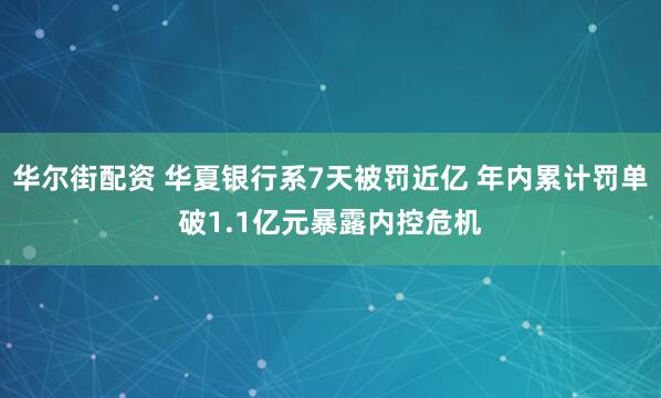 华尔街配资 华夏银行系7天被罚近亿 年内累计罚单破1.1亿元暴露内控危机