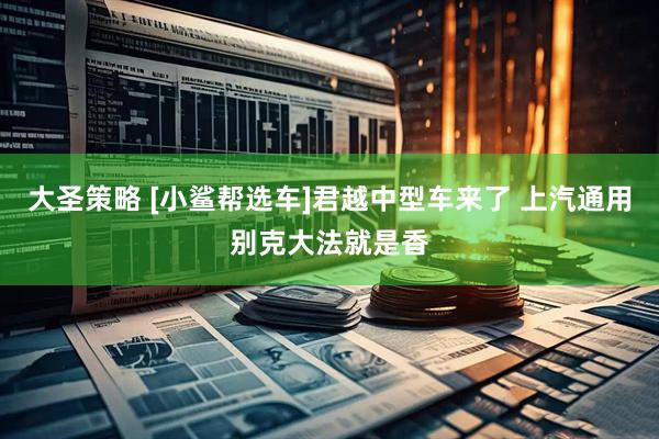 大圣策略 [小鲨帮选车]君越中型车来了 上汽通用别克大法就是香