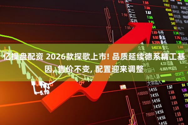 亿操盘配资 2026款探歌上市! 品质延续德系精工基因, 售价不变, 配置迎来调整