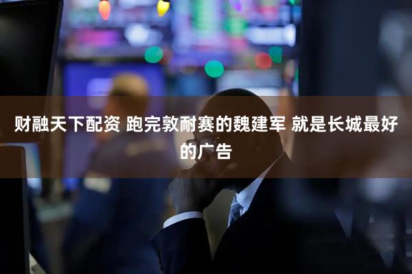 财融天下配资 跑完敦耐赛的魏建军 就是长城最好的广告