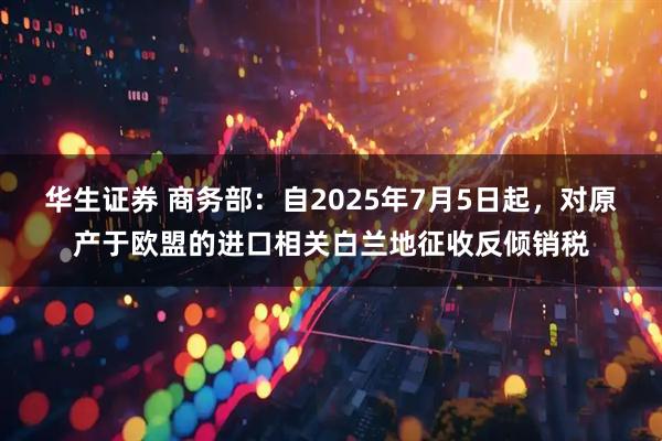华生证券 商务部：自2025年7月5日起，对原产于欧盟的进口相关白兰地征收反倾销税