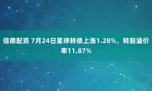 信德配资 7月24日星球转债上涨1.28%，转股溢价率11.87%
