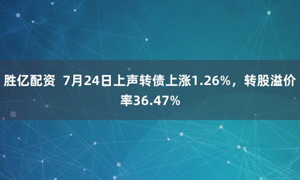胜亿配资  7月24日上声转债上涨1.26%，转股溢价率36.47%