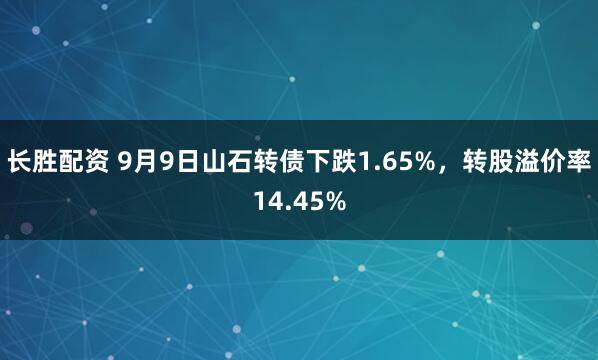 长胜配资 9月9日山石转债下跌1.65%,转股溢价率14.45%